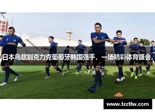 日本乌兹别克力克葡萄牙韩国强手，一场精彩体育盛会。