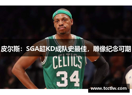 皮尔斯：SGA超KD成队史最佳，雕像纪念可期